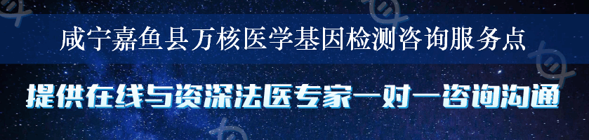 咸宁嘉鱼县万核医学基因检测咨询服务点